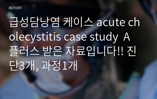 급성담낭염 케이스 acute cholecystitis case study  A플러스 받은 자료입니다!! 진단3개, 과정1개