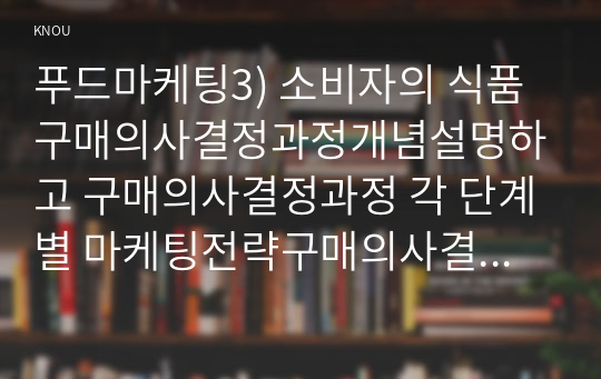 푸드마케팅3) 소비자의 식품구매의사결정과정개념설명하고 구매의사결정과정 각 단계별 마케팅전략구매의사결정과정의 기본개념을 설명하시오0k