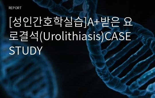 [성인간호학실습]A+받은 요로결석(Urolithiasis)CASE STUDY