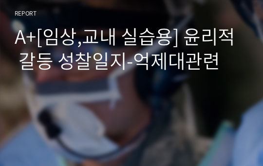 A+[임상,교내 실습용] 윤리적 갈등 성찰일지-억제대관련