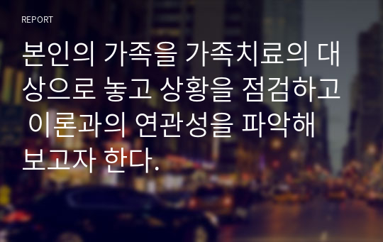 본인의 가족을 가족치료의 대상으로 놓고 상황을 점검하고 이론과의 연관성을 파악해 보고자 한다.