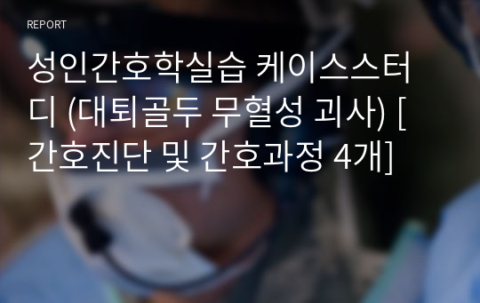 성인간호학실습 케이스스터디 (대퇴골두 무혈성 괴사) [간호진단 및 간호과정 4개]