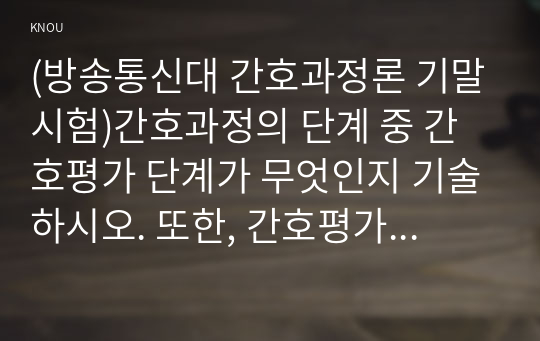 (방송통신대 간호과정론 기말시험)간호과정의 단계 중 간호평가 단계가 무엇인지 기술하시오. 또한, 간호평가를 수행하는 세부 활동에 관해 설명하시오 외 13문제