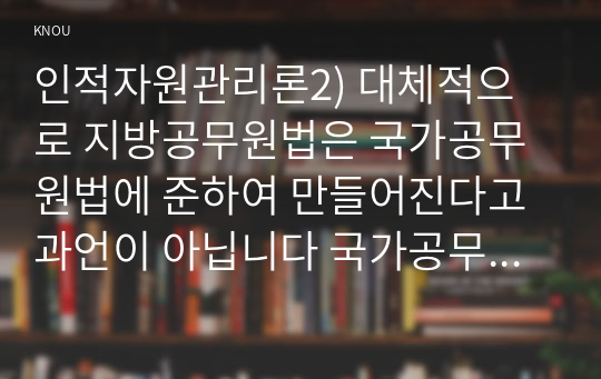 인적자원관리론2) 국가공무원과 지방공무원 관련 인사제도차이점 정리하고 설명하시오0k