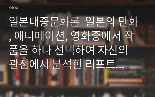 일본대중문화론  일본의 만화, 애니메이션, 영화중에서 작품을 하나 선택하여 자신의 관점에서 분석한 리포트를 제출하시오. (단, 멀티미디어 강의 9강, 11강, 14강에서 다룬 작품은 선택 대상에서 제외할 것.)