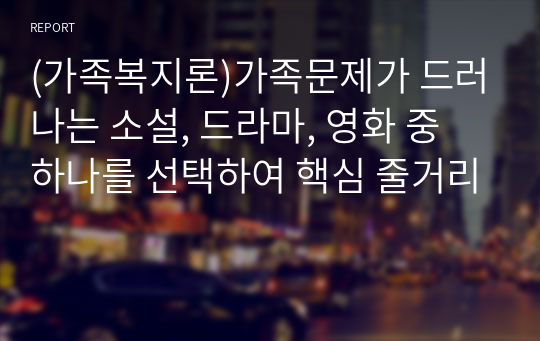 (가족복지론)가족문제가 드러나는 소설, 드라마, 영화 중 하나를 선택하여 핵심 줄거리