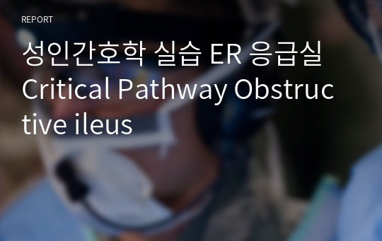 성인간호학 실습 ER 응급실 Critical Pathway Obstructive ileus