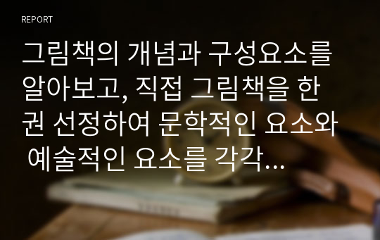 그림책의 개념과 구성요소를 알아보고, 직접 그림책을 한 권 선정하여 문학적인 요소와 예술적인 요소를 각각 구체적으로 분석