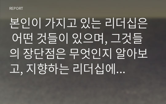 본인이 가지고 있는 리더십은 어떤 것들이 있으며, 그것들의 장단점은 무엇인지 알아보고, 지향하는 리더십에 근접하기 위한 개선점들을 살펴보고자 한다.