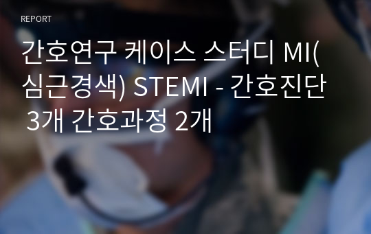 간호연구 케이스 스터디 MI(심근경색) STEMI - 간호진단 3개 간호과정 2개