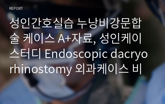 성인간호실습 누낭비강문합술 케이스 A+자료, 성인케이스터디 Endoscopic dacryorhinostomy 외과케이스 비대면케이스, 안과케이스