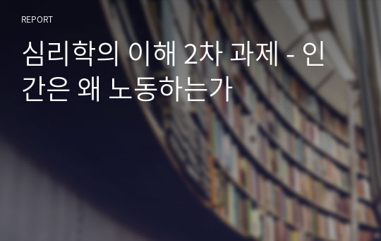 심리학의 이해 2차 과제 - 인간은 왜 노동하는가