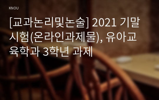 [교과논리및논술] 2021 기말시험(온라인과제물), 유아교육학과 3학년 과제