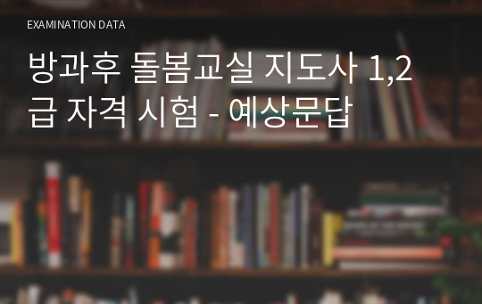 방과후 돌봄교실 지도사 1,2급 자격 시험 - 예상문답