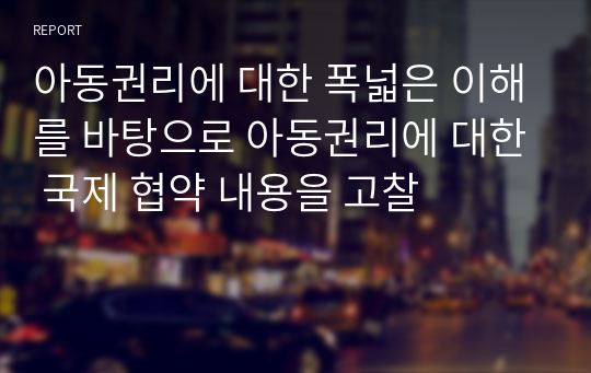 아동권리에 대한 폭넓은 이해를 바탕으로 아동권리에 대한 국제 협약 내용을 고찰