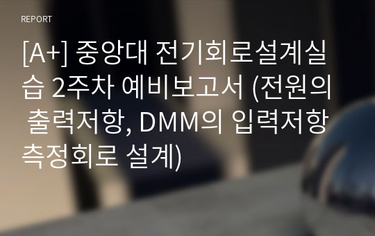 [A+] 중앙대 전기회로설계실습 2주차 예비보고서 (전원의 출력저항, DMM의 입력저항 측정회로 설계)