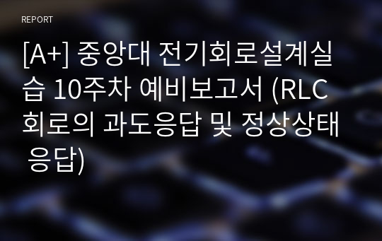 [A+] 중앙대 전기회로설계실습 10주차 예비보고서 (RLC 회로의 과도응답 및 정상상태 응답)