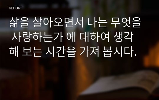 재미있는 철학이야기(A+) - 삶을 살아오면서 나는 무엇을 사랑하는가 에 대하여 생각해 보는 시간을 가져 봅시다.