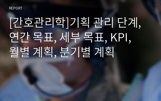 [간호관리학]기획 관리 단계, 연간 목표, 세부 목표, KPI, 월별 계획, 분기별 계획