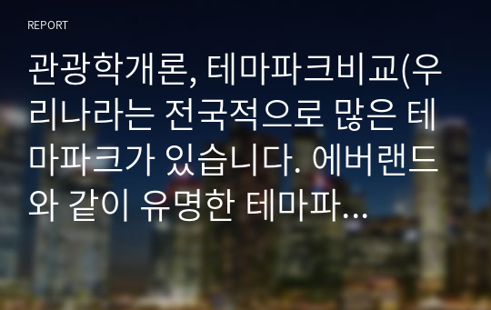 관광학개론, 테마파크비교(우리나라는 전국적으로 많은 테마파크가 있습니다. 에버랜드와 같이 유명한 테마파크도 있지만, 대부분의 지역 테마파크는 그다지 성공적이지 않습니다. )