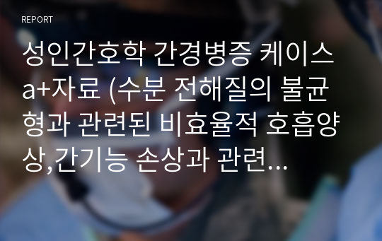 성인간호학 간경병증 케이스 a+자료 (수분 전해질의 불균형과 관련된 비효율적 호흡양상,간기능 손상과 관련된 출혈의 위험,건강상태의 변화와 신체상 변화와 관련된 불안)