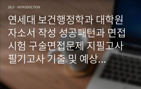 연세대 보건행정학과 대학원 자소서 작성 성공패턴과 면접시험 구술면접문제 지필고사 필기고사 기출 및 예상문제