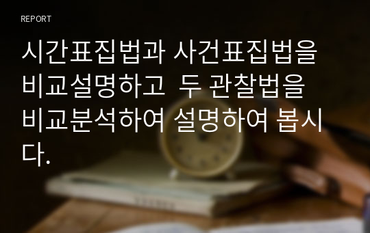 시간표집법과 사건표집법을 비교설명하고  두 관찰법을 비교분석하여 설명하여 봅시다.