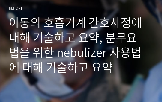 아동의 호흡기계 간호사정에 대해 기술하고 요약, 분무요법을 위한 nebulizer 사용법에 대해 기술하고 요약