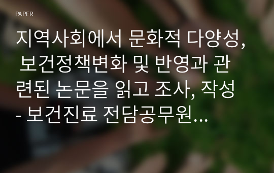 지역사회에서 문화적 다양성, 보건정책변화 및 반영과 관련된 논문을 읽고 조사, 작성 - 보건진료 전담공무원의 다문화대상 보건의료서비스 제공 실태와 다문화 인식 조사