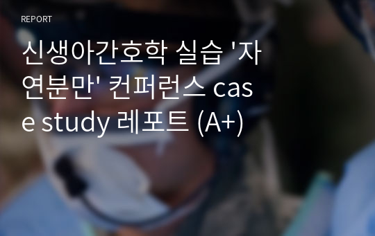 신생아간호학 실습 &#039;자연분만&#039; 컨퍼런스 case study 레포트 (A+)