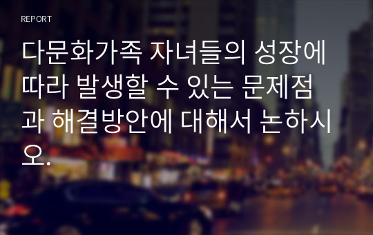 다문화가족 자녀들의 성장에 따라 발생할 수 있는 문제점과 해결방안에 대해서 논하시오.