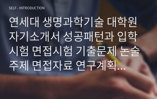 연세대 생명과학기술 대학원 자기소개서 성공패턴과 입학시험 면접시험 기출문제 논술주제 면접자료 연구계획서 자소서입력사항 견본