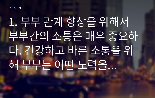 1. 부부 관계 향상을 위해서 부부간의 소통은 매우 중요하다. 건강하고 바른 소통을 위해 부부는 어떤 노력을 기울이고 가장 핵심적인 부분