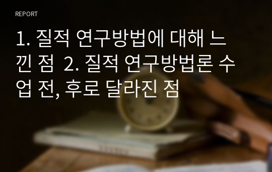 1. 질적 연구방법에 대해 느낀 점  2. 질적 연구방법론 수업 전, 후로 달라진 점