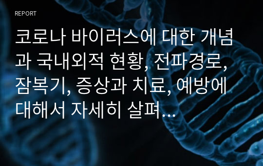 코로나 바이러스에 대한 개념과 국내외적 현황, 전파경로, 잠복기, 증상과 치료, 예방에 대해서 자세히 살펴보고자 한다.