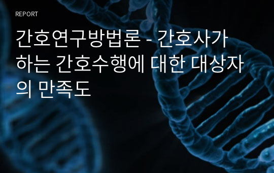 간호연구방법론 - 간호사가 하는 간호수행에 대한 대상자의 만족도