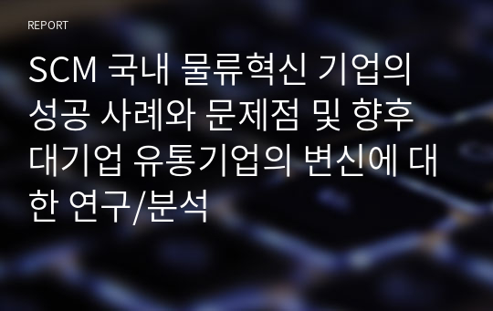 SCM 국내 물류혁신 기업의 성공 사례와 문제점 및 향후 대기업 유통기업의 변신에 대한 연구/분석