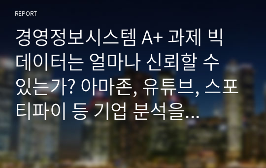 경영정보시스템 A+ 과제 빅데이터는 얼마나 신뢰할 수 있는가? 아마존, 유튜브, 스포티파이 등 기업 분석을 토대로