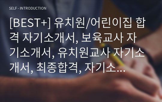 [BEST+] 유치원/어린이집 합격 자기소개서, 보육교사 자기소개서, 유치원교사 자기소개서, 최종합격, 자기소개서 샘플3종