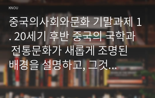 중국의사회와문화 기말과제 1. 20세기 후반 중국의 국학과 전통문화가 새롭게 조명된 배경을 설명하고, 그것의 정치적, 상업적 전용 양상을 서술하세요. 2. 20세기 후반 이후 중국 중화주의의 발현 양상을 주요 역사문화공정과 중국몽등의 사례를 들어 설명하세요.