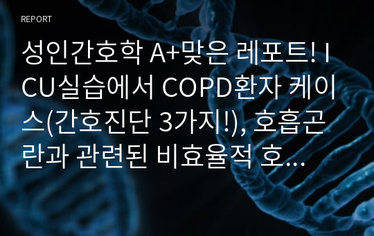 성인간호학 A+맞은 레포트! ICU실습에서 COPD환자 케이스(간호진단 3가지!), 호흡곤란과 관련된 비효율적 호흡양상, 객혈과 관련된 비효율적 기도 청결, 욕창과 관련된 피부손상