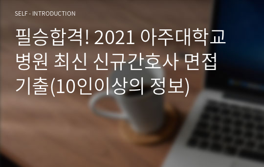 필승합격! 2021 아주대학교병원 최신 신규간호사 면접 기출(10인이상의 정보)