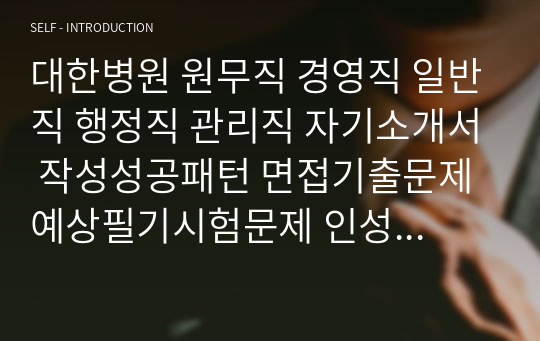 대한병원 원무직 경영직 일반직 행정직 관리직 자기소개서 작성성공패턴 면접기출문제 예상필기시험문제 인성검사문제 직무계획서