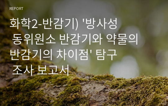 화학2-반감기) &#039;방사성 동위원소 반감기와 약물의 반감기의 차이점&#039; 탐구 조사 보고서