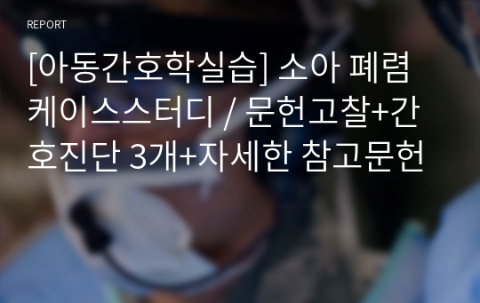 [아동간호학실습] 소아 폐렴 케이스스터디 / 문헌고찰+간호진단 3개+자세한 참고문헌