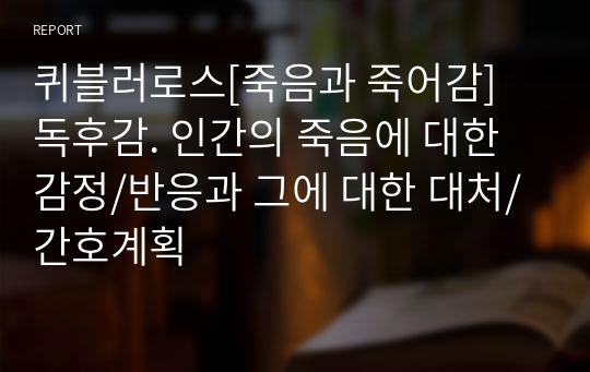 퀴블러로스[죽음과 죽어감] 독후감. 인간의 죽음에 대한 감정/반응과 그에 대한 대처/간호계획