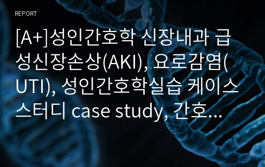 [A+]성인간호학 신장내과 급성신장손상(AKI), 요로감염(UTI), 성인간호학실습 케이스스터디 case study, 간호과정 2개, 간호진단 2개(조직소상과 관련된 통증, 기동성 장애와 관련된 낙상 위험성)