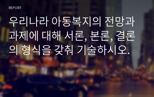 우리나라 아동복지의 전망과 과제에 대해 서론, 본론, 결론의 형식을 갖춰 기술하시오.