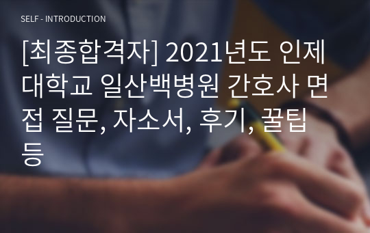 [최종합격자] 2021년도 인제대학교 일산백병원 간호사 면접 질문, 자소서, 후기, 꿀팁 등