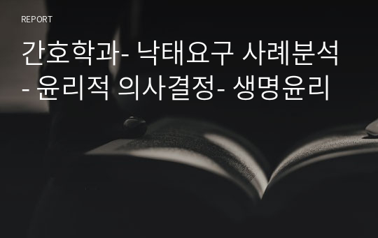 간호학과- 낙태요구 사례분석- 윤리적 의사결정- 생명윤리